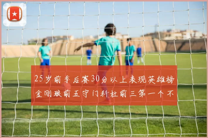 25岁前季后赛30分以上表现英雄榜金刚狼前五守门科杜前三第一个不以得分著称