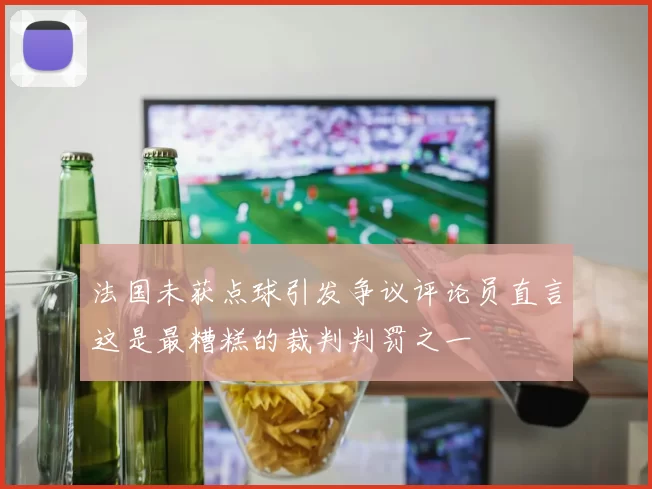 法国未获点球引发争议评论员直言这是最糟糕的裁判判罚之一