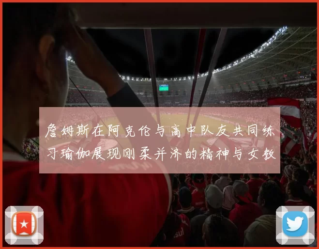 詹姆斯在阿克伦与高中队友共同练习瑜伽展现刚柔并济的精神与女教练合影留念