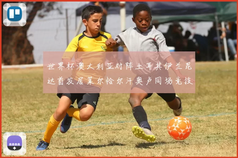 世界杯澳大利亚对阵土耳其伊兰昆达首发居莱尔恰尔汗奥卢同场竞技