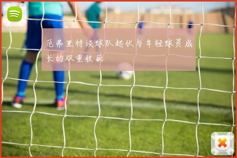 范弗里特谈球队起伏与年轻球员成长的双重收获