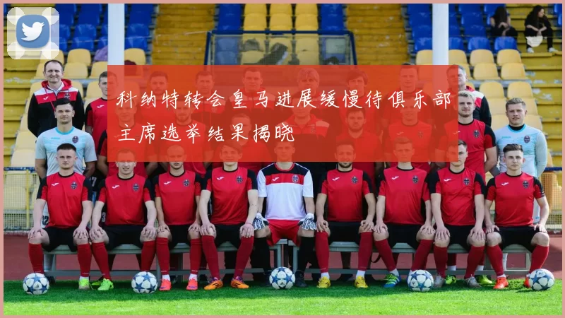 科纳特转会皇马进展缓慢待俱乐部主席选举结果揭晓