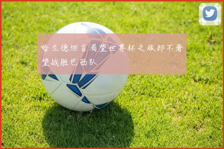 哈兰德坦言渴望世界杯之旅却不奢望战胜巴西队
