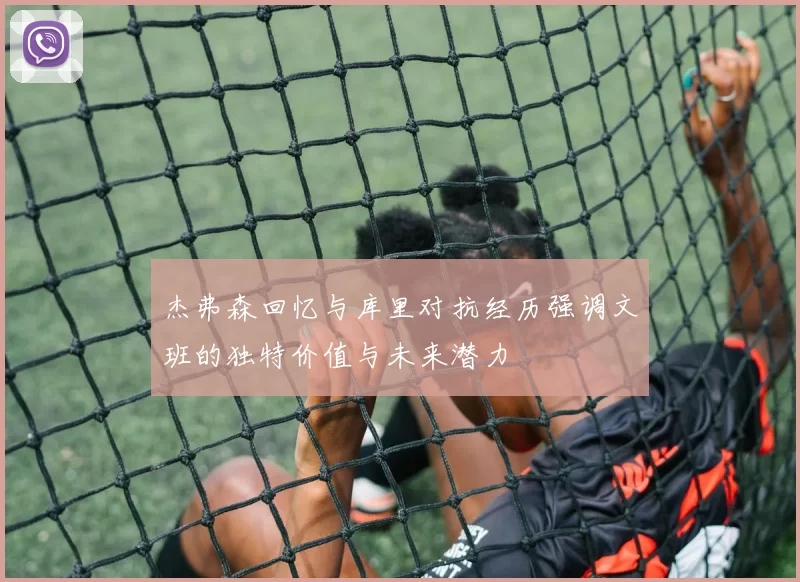 杰弗森回忆与库里对抗经历强调文班的独特价值与未来潜力