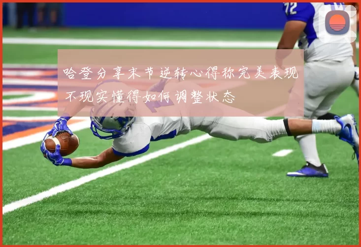 哈登分享末节逆转心得称完美表现不现实懂得如何调整状态