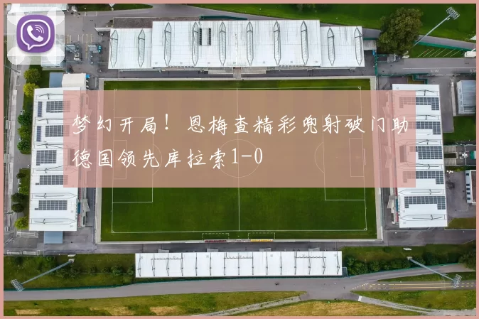 梦幻开局!恩梅查精彩兜射破门助德国领先库拉索1-0