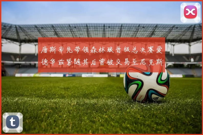 唐斯率先带领森林狼晋级总决赛爱德华兹紧随其后曾被交易至尼克斯