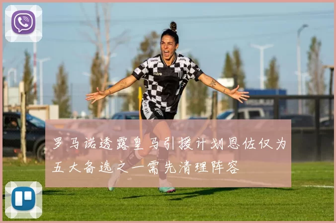 罗马诺透露皇马引援计划恩佐仅为五大备选之一需先清理阵容