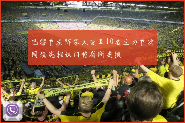 巴黎首发阵容大变革10名主力首次同场亮相仅门将有所更换