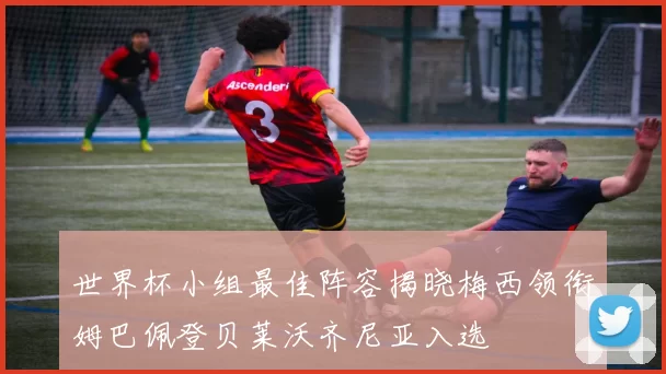 世界杯小组最佳阵容揭晓梅西领衔姆巴佩登贝莱沃齐尼亚入选