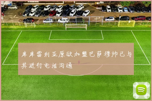 库库雷利亚原欲加盟巴萨穆帅已与其进行电话沟通