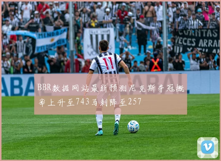 BBR数据网站最新预测尼克斯夺冠概率上升至743马刺降至257