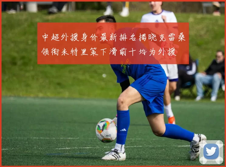 中超外援身价最新排名揭晓克雷桑领衔米特里策下滑前十均为外援