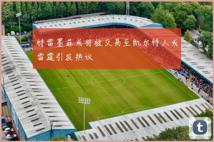 特雷墨菲或将被交易至凯尔特人或雷霆引发热议