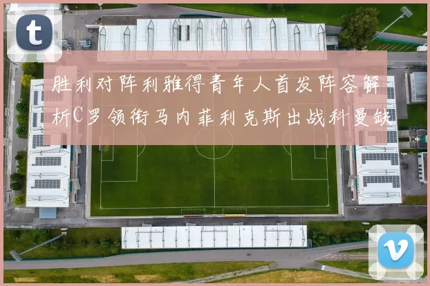 胜利对阵利雅得青年人首发阵容解析C罗领衔马内菲利克斯出战科曼缺席