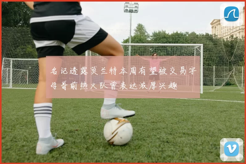 名记透露莫兰特本周有望被交易字母哥前热火队曾表达浓厚兴趣