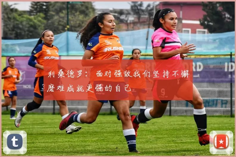 利桑德罗:面对强敌我们坚持不懈磨难成就更强的自己