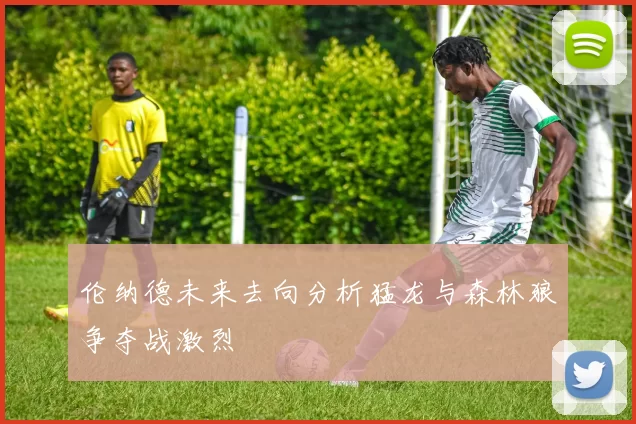 伦纳德未来去向分析猛龙与森林狼争夺战激烈