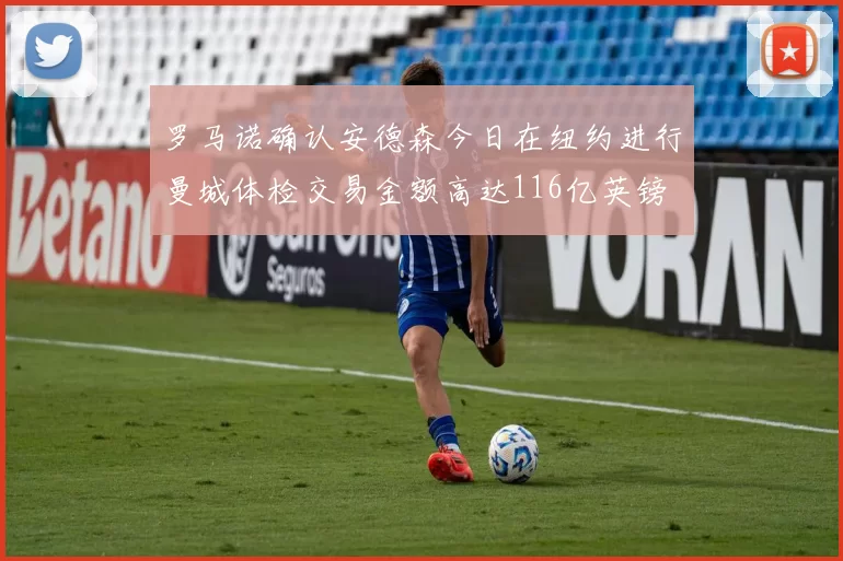 罗马诺确认安德森今日在纽约进行曼城体检交易金额高达116亿英镑