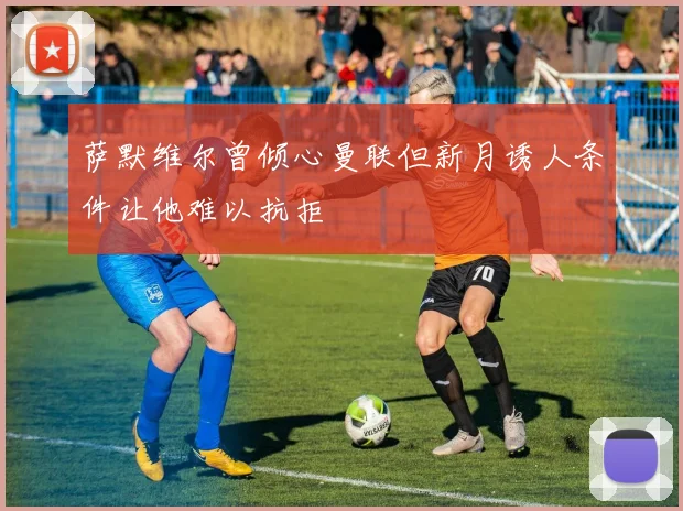 萨默维尔曾倾心曼联但新月诱人条件让他难以抗拒